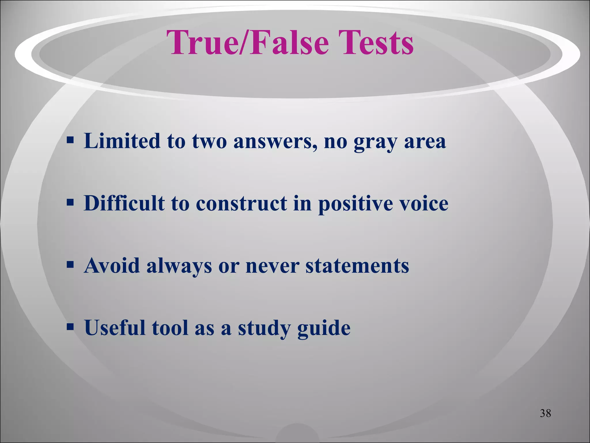 True/False Tests Limited to two answers, no gray area Difficult to construct in positive voice Avoid always or never statements Useful tool as a study guide 