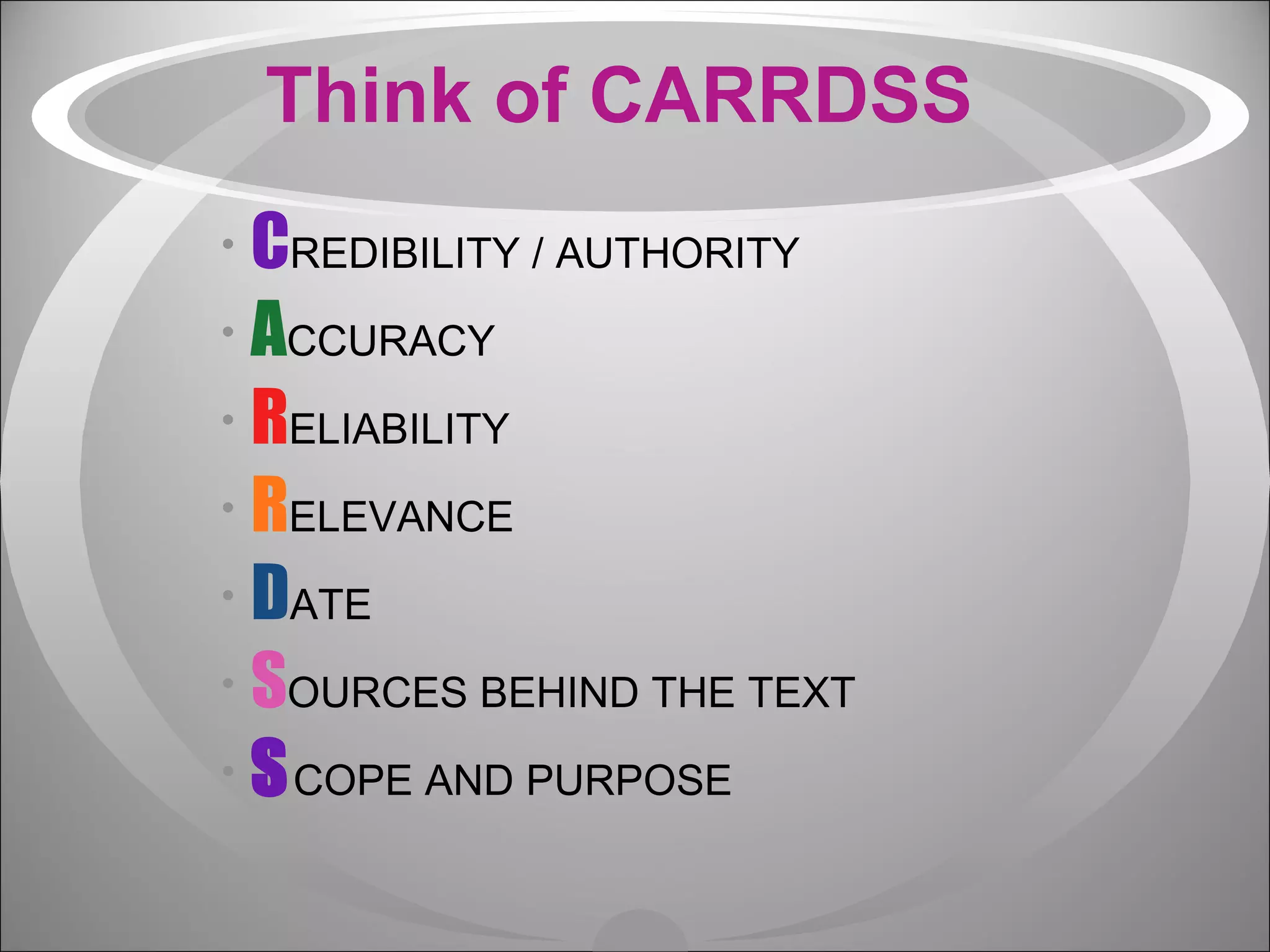 Think of CARRDSS C REDIBILITY / AUTHORITY A CCURACY R ELIABILITY R ELEVANCE D ATE S OURCES BEHIND THE TEXT S COPE AND PURPOSE 