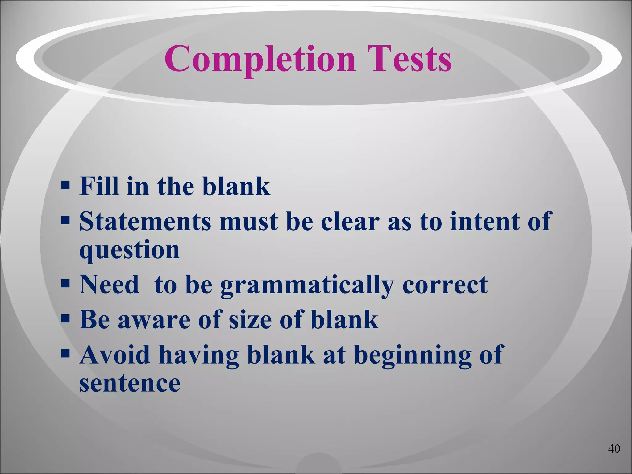 Completion Tests Fill in the blank Statements must be clear as to intent of question Need  to be grammatically correct Be aware of size of blank Avoid having blank at beginning of sentence 