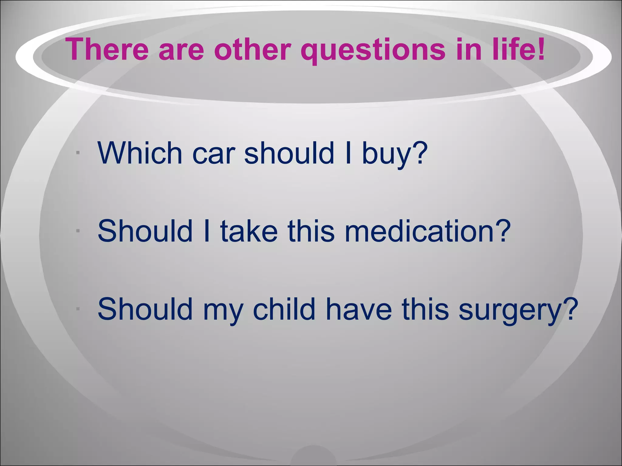 There are other questions in life!   Which car should I buy? Should I take this medication? Should my child have this surgery? 