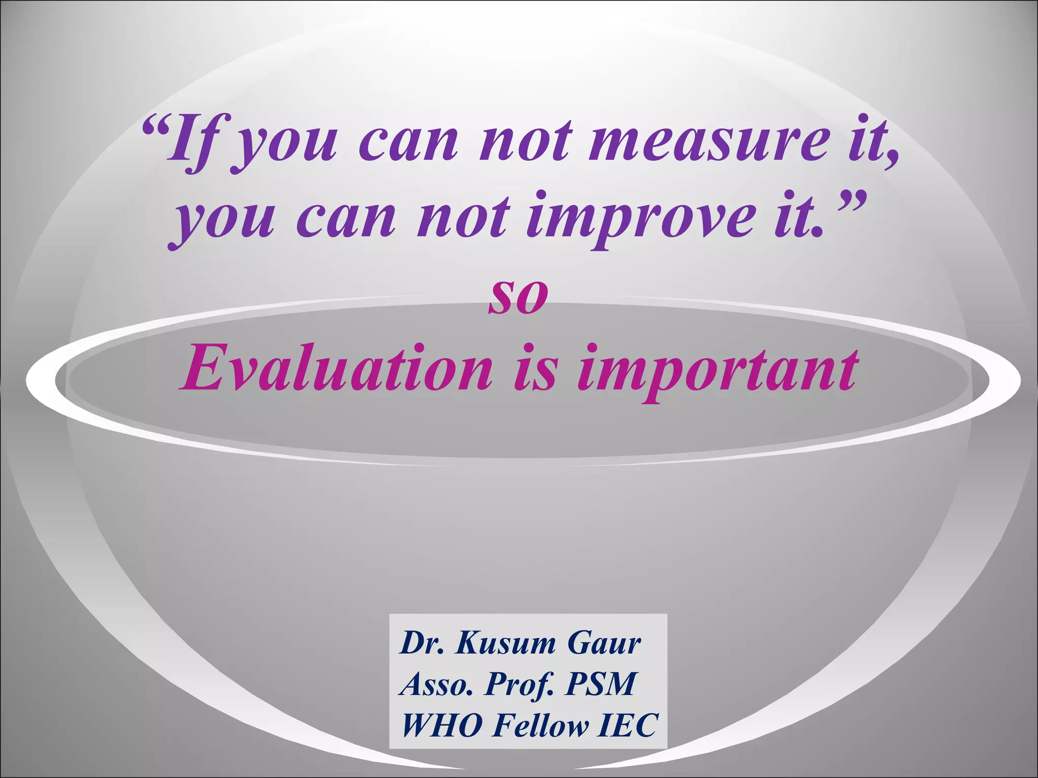 “ If you can not measure it, you can not improve it.” so Evaluation is important Dr. Kusum Gaur Asso. Prof. PSM WHO Fellow IEC 