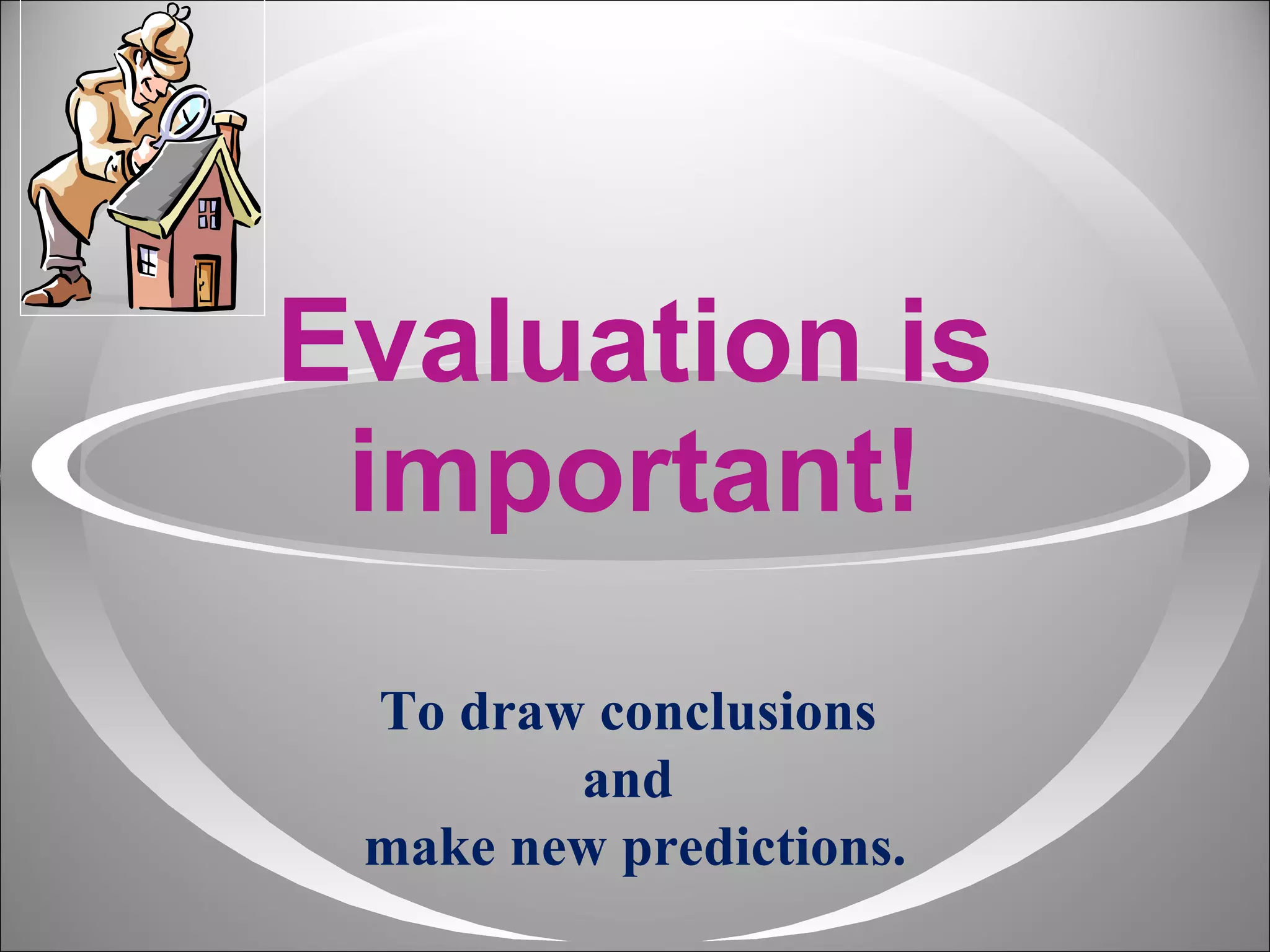Evaluation is important! To draw conclusions  and  make new predictions. 