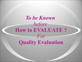 To be Known  before  How to EVALUATE ? For Quality Evaluation 