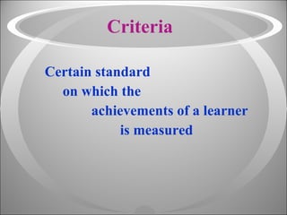 Criteria Certain standard  on which the  achievements of a learner  is measured 