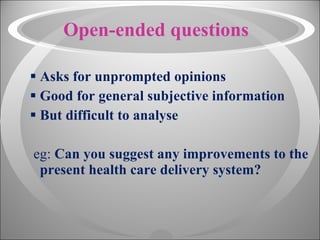 Open-ended questions Asks for unprompted opinions Good for general subjective information But difficult to analyse eg:  Can you suggest any improvements to the present health care delivery system? 