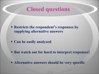 Closed questions Restricts the respondent’s responses by supplying alternative answers Can be easily analyzed But watch out for hard to interpret responses! Alternative answers should be very specific 