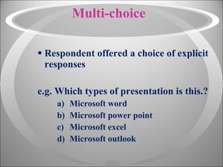 Multi-choice Respondent offered a choice of explicit responses e.g. Which types of presentation is this.? Microsoft word Microsoft power point Microsoft excel Microsoft outlook 