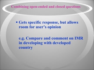 Combining open-ended and closed questions Gets specific response, but allows room for user’s opinion e.g. Compare and comment on IMR in developing with developed country 