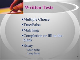 Written Tests Multiple Choice True/False Matching Completion or fill in the blank Essay Short Notes Long Essay 