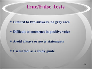 True/False Tests Limited to two answers, no gray area Difficult to construct in positive voice Avoid always or never statements Useful tool as a study guide 