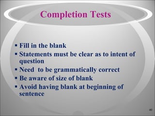 Completion Tests Fill in the blank Statements must be clear as to intent of question Need  to be grammatically correct Be aware of size of blank Avoid having blank at beginning of sentence 