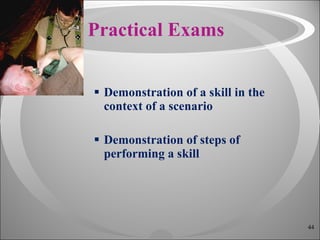 Practical Exams Demonstration of a skill in the context of a scenario Demonstration of steps of performing a skill 