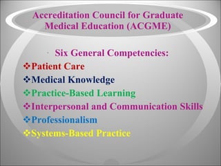 Accreditation Council for Graduate Medical Education (ACGME) Six General Competencies: Patient Care Medical Knowledge Practice-Based Learning   Interpersonal and Communication Skills Professionalism Systems-Based Practice 