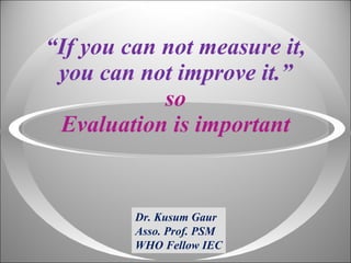 “ If you can not measure it, you can not improve it.” so Evaluation is important Dr. Kusum Gaur Asso. Prof. PSM WHO Fellow IEC 
