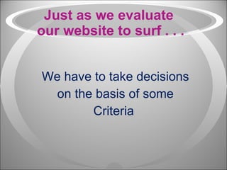 Just as we evaluate  our website to surf . . . We have to take decisions on the basis of some  Criteria  