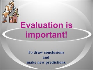 Evaluation is important! To draw conclusions  and  make new predictions. 