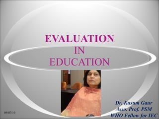 EVALUATION IN EDUCATION Dr. Kusum Gaur Asso. Prof. PSM WHO Fellow for IEC 09/07/10 