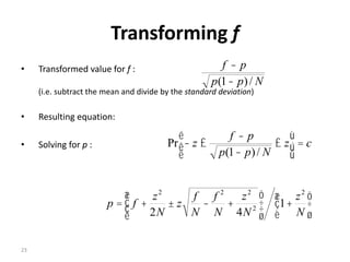 23
Transforming f
• Transformed value for f :
(i.e. subtract the mean and divide by the standard deviation)
• Resulting equation:
• Solving for p :
Npp
pf
/)1( -
-
cz
Npp
pf
z =ú
û
ù
ê
ë
é
£
-
-
£-
/)1(
Pr
÷
ø
ö
ç
è
æ
+÷
÷
ø
ö
ç
ç
è
æ
+-±+=
N
z
N
z
N
f
N
f
z
N
z
fp
2
2
222
1
42
 