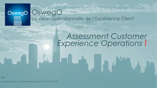 OswegO
La vision opérationnelle de l’Expérience Client
Assessment Customer
Experience Operations !
2021
oswegoconseil.com - olivier@oswegoconseil.com - +33 6 87 87 99 82
1
 