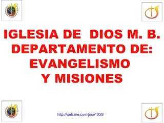 IGLESIA DE DIOS M. B.
 DEPARTAMENTO DE:
   EVANGELISMO
     Y MISIONES

       http://web.me.com/jose1030/
 