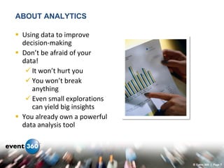 ABOUT ANALYTICS

 Using data to improve
  decision-making
 Don’t be afraid of your
  data!
    It won’t hurt you
    You won’t break
     anything
    Even small explorations
     can yield big insights
 You already own a powerful
  data analysis tool




                               © Event 360 | Page 7
 