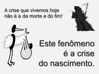 A crise que vivemos hoje
não é a da morte e do fim!




               Este fenômeno
                      é a crise
               do nascimento.
 