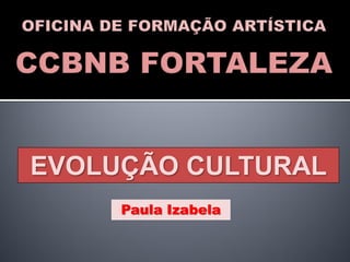 EVOLUÇÃO CULTURAL
     Paula Izabela
 