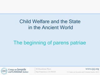 Child Welfare and the State
      in the Ancient World


The beginning of parens patriae



         40 Boardman Place                                   www.cjcj.org
         San Francisco, CA 94103   © Center on Juvenile and Criminal Justice 2013
 