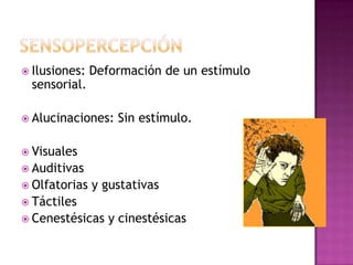 SensopercepciónIlusiones: Deformación de un estímulo sensorial.Alucinaciones: Sin estímulo.VisualesAuditivasOlfatorias y gustativasTáctilesCenestésicas y cinestésicas
