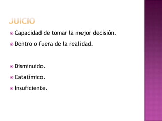 JuicioCapacidad de tomar la mejor decisión.Dentro o fuera de la realidad.Disminuido.Catatímico.Insuficiente.