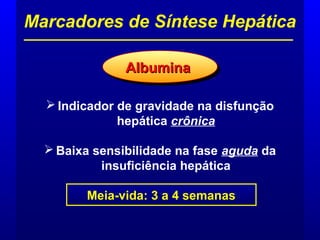  Indicador de gravidade na disfunção
hepática crônica
 Baixa sensibilidade na fase aguda da
insuficiência hepática
Marcadores de Síntese Hepática
AlbuminaAlbuminaAlbuminaAlbumina
Meia-vida: 3 a 4 semanas
 