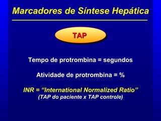 Tempo de protrombina = segundos
Atividade de protrombina = %
INR = “International Normalized Ratio”
(TAP do paciente x TAP controle)
Marcadores de Síntese Hepática
TAPTAPTAPTAP
 