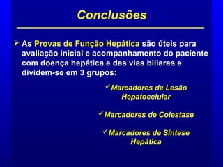  As Provas de Função Hepática são úteis para
avaliação inicial e acompanhamento do paciente
com doença hepática e das vias biliares e
dividem-se em 3 grupos:
Conclusões
Marcadores de Lesão
Hepatocelular
Marcadores de Colestase
Marcadores de Síntese
Hepática
 
