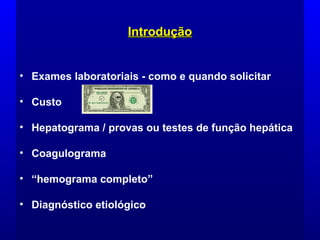 IntroduçãoIntrodução
• Exames laboratoriais - como e quando solicitar
• Custo
• Hepatograma / provas ou testes de função hepática
• Coagulograma
• “hemograma completo”
• Diagnóstico etiológico
 