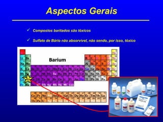  Compostos baritados são tóxicos
 Sulfato de Bário não absorvível, não sendo, por isso, tóxico
Aspectos Gerais
 