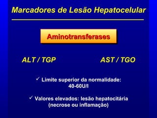 ALT / TGP AST / TGO
 Limite superior da normalidade:
40-60U/l
 Valores elevados: lesão hepatocitária
(necrose ou inflamação)
Marcadores de Lesão Hepatocelular
AminotransferasesAminotransferasesAminotransferasesAminotransferases
 