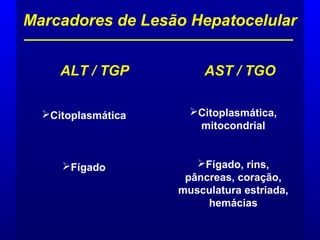 ALT / TGP AST / TGO
Marcadores de Lesão Hepatocelular
Citoplasmática
Fígado
Citoplasmática,
mitocondrial
Fígado, rins,
pâncreas, coração,
musculatura estriada,
hemácias
 