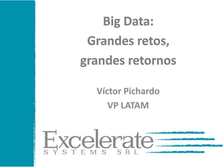 Big Data:
Grandes retos,
grandes retornos
Víctor Pichardo
VP LATAM
 