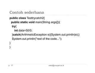 Contoh sederhana
public class Testtrycatch2{
public static void main(String args[]){
try{
int data=50/0;
}catch(ArithmeticException e){System.out.println(e);}
System.out.println("rest of the code...");
}
}
viska@unsyiah.ac.id17
 