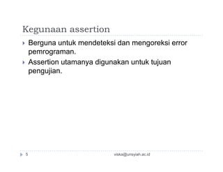 Kegunaan assertion
 Berguna untuk mendeteksi dan mengoreksi error
pemrograman.
 Assertion utamanya digunakan untuk tujuan
pengujian.
viska@unsyiah.ac.id5
 