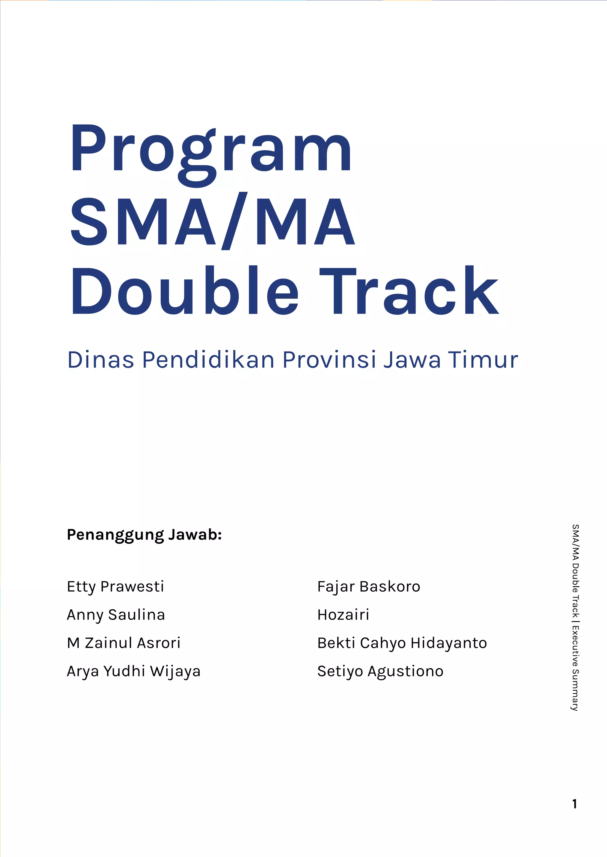 Dinas Pendidikan Provinsi Jawa Timur
Penanggung Jawab:
Etty Prawesti
Anny Saulina
M Zainul Asrori
Arya Yudhi Wijaya
1
SMA/MA
Double
Track
|
Executive
Summary
Program
SMA/MA
Double Track
Fajar Baskoro
Hozairi
Bekti Cahyo Hidayanto
Setiyo Agustiono
 