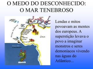 O MEDO DO DESCONHECIDO:
    O MAR TENEBROSO
              Lendas e mitos
              povoavam as mentes
              dos europeus. A
              superstição levava o
              povo a imaginar
              monstros e seres
              demoníacos vivendo
              nas águas do
              Atlântico...
 
