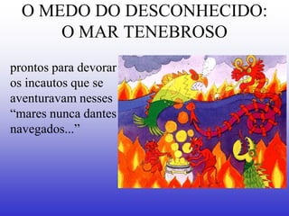O MEDO DO DESCONHECIDO:
      O MAR TENEBROSO
prontos para devorar
os incautos que se
aventuravam nesses
“mares nunca dantes
navegados...”
 