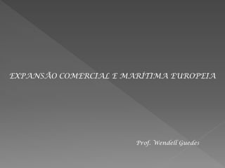 EXPANSÃO COMERCIAL E MARÍTIMA EUROPEIA




                       Prof. Wendell Guedes
 