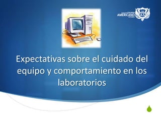 Expectativas sobre el cuidado del
equipo y comportamiento en los
          laboratorios

                                S
 