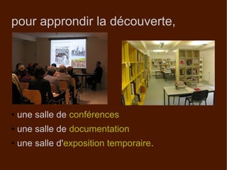 pour approndir la découverte,
● une salle de conférences
● une salle de documentation
● une salle d'exposition temporaire.
 