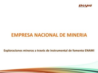 EMPRESA NACIONAL DE MINERIA
Exploraciones mineras a través de instrumental de fomento ENAMI
 