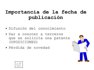 Importancia de la fecha de publicación Difusión del conocimiento Dar a conocer a terceros que se solicita una patente (OPOSICIONES)‏ Pérdida de novedad 