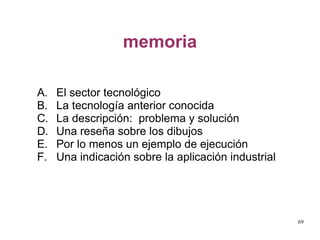 memoria El sector tecnológico  La tecnología anterior conocida La descripción:  problema y solución  Una reseña sobre los dibujos Por lo menos un ejemplo de ejecución Una indicación sobre la aplicación industrial 