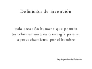 Definición de invención toda creación humana que permita transformar materia o energía para su aprovechamiento por el hombre Ley Argentina de Patentes 